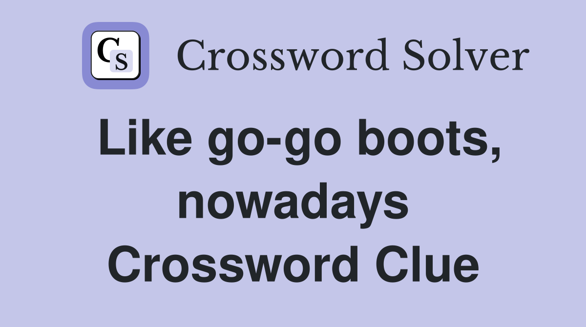 Like go-go boots, nowadays Crossword Clue