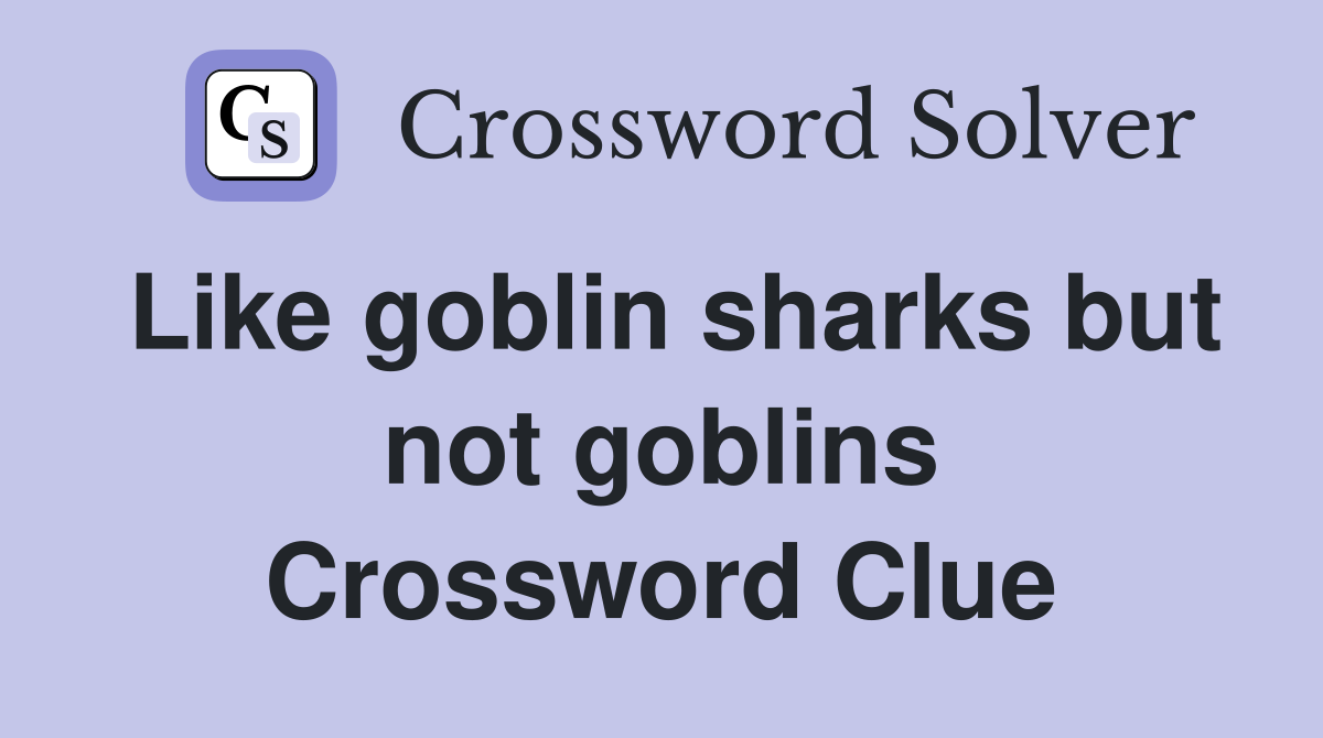 Like goblin sharks but not goblins Crossword Clue