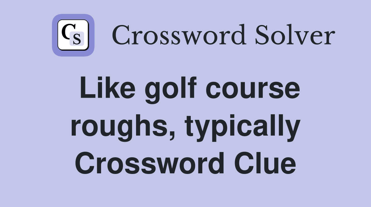 Like golf course roughs, typically Crossword Clue