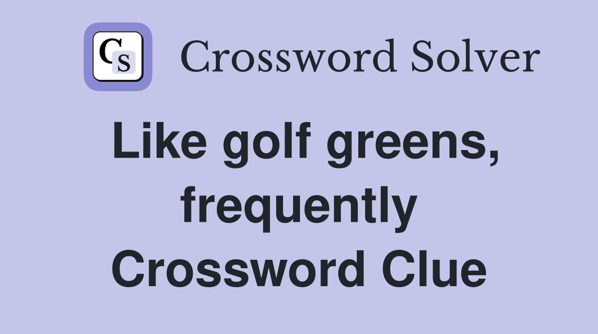 Like golf greens, frequently Crossword Clue