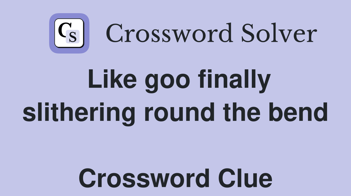 Like goo finally slithering round the bend  Crossword Clue