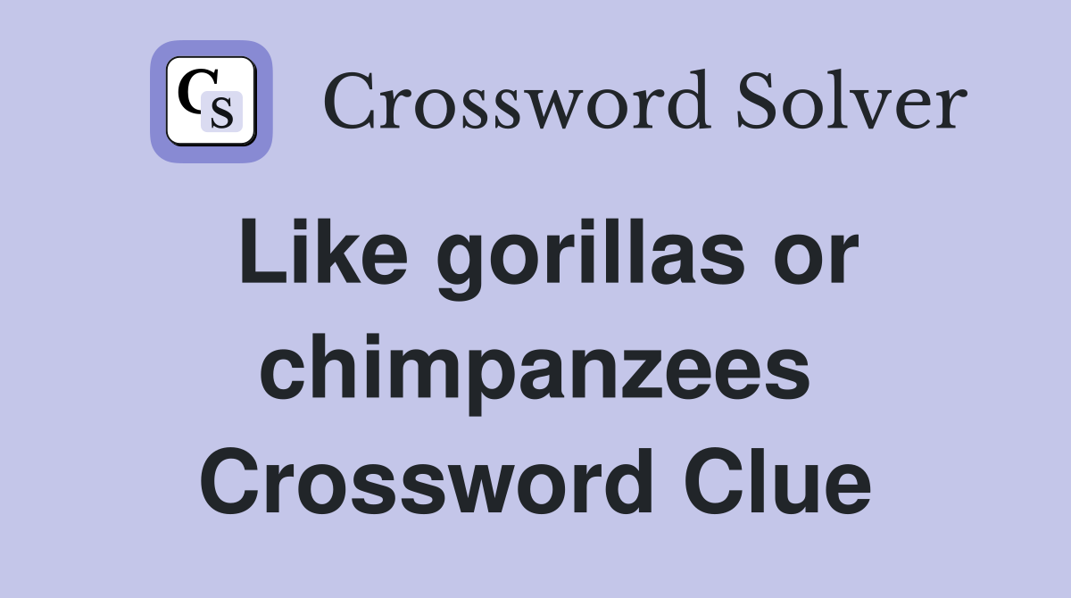 Like gorillas or chimpanzees Crossword Clue