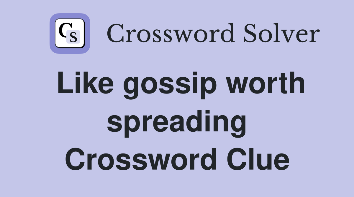 Like gossip worth spreading Crossword Clue