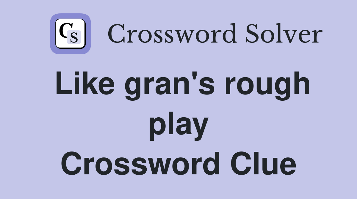 Like gran's rough play Crossword Clue