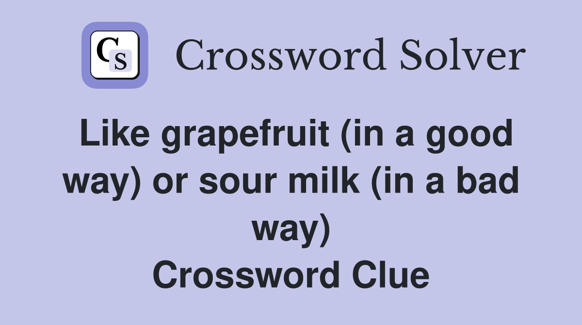 Like grapefruit (in a good way) or sour milk (in a bad way) Crossword Clue