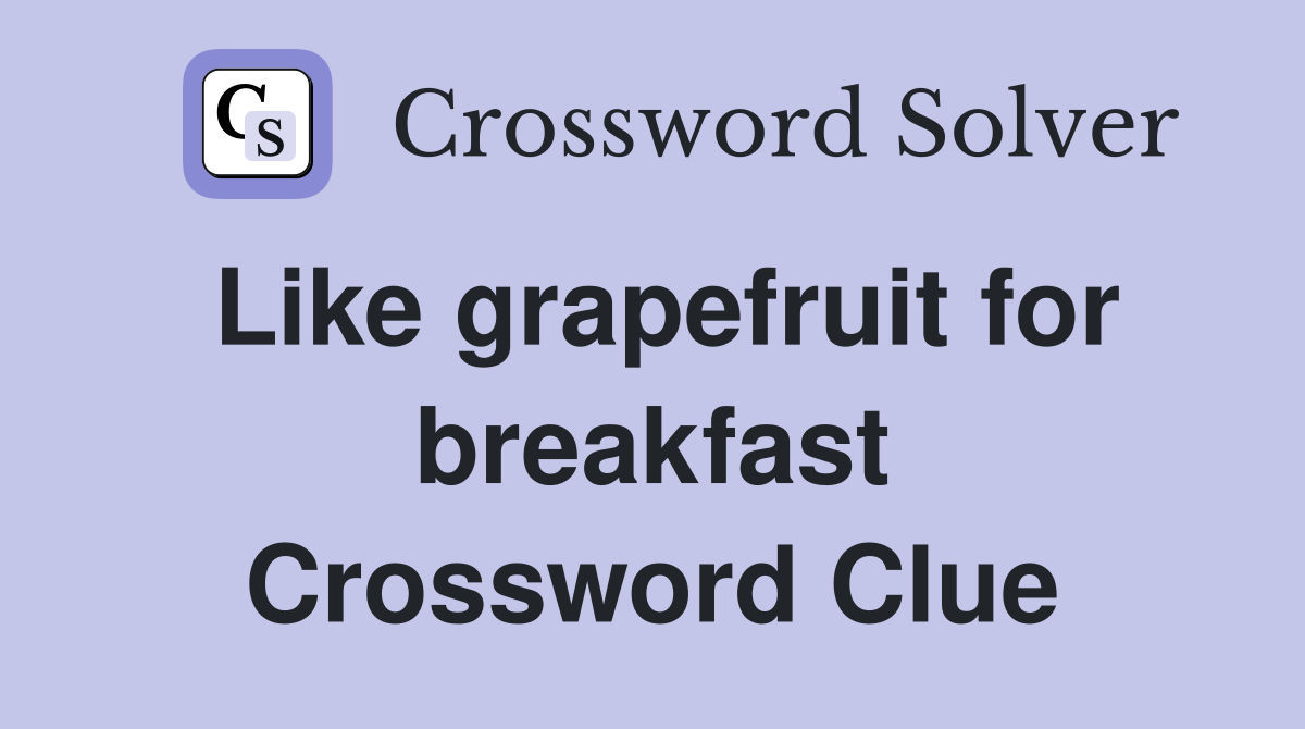 Like grapefruit for breakfast Crossword Clue