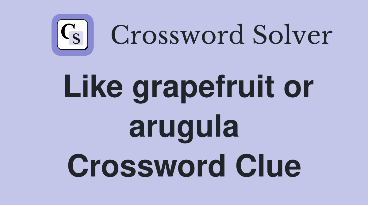 Like grapefruit or arugula Crossword Clue