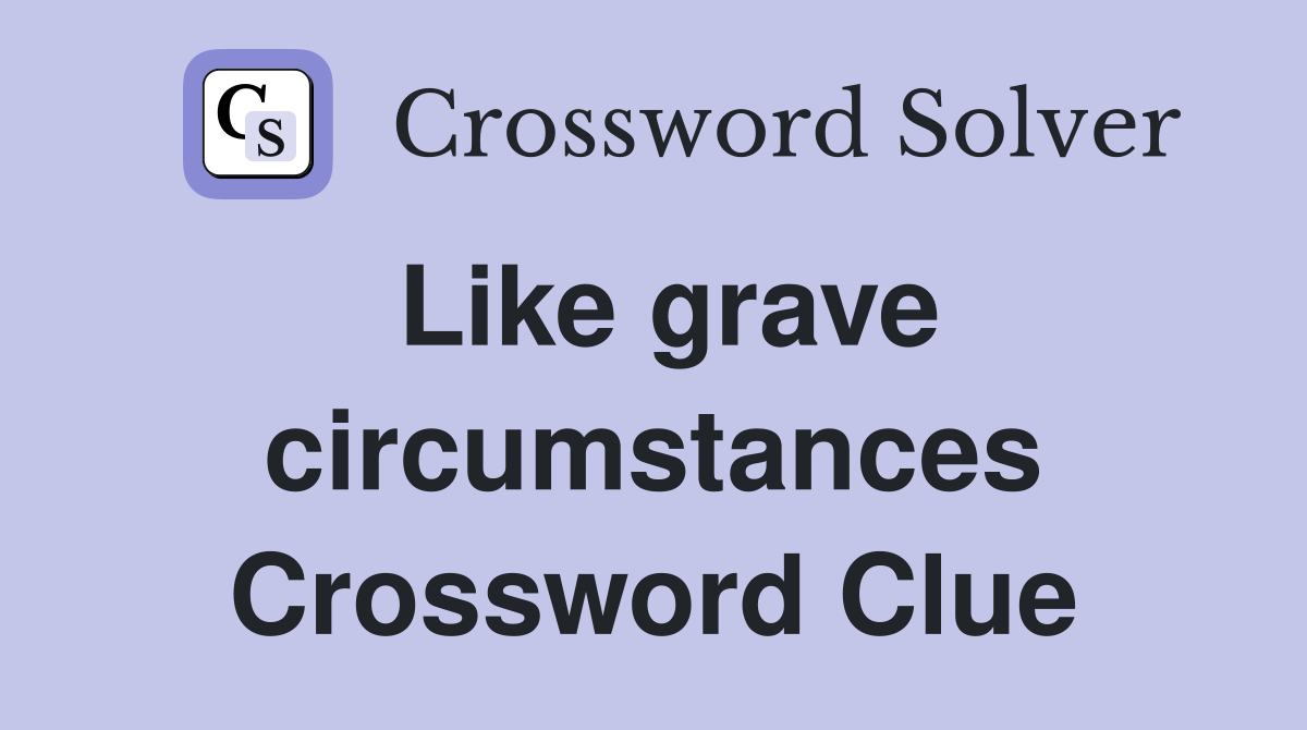 Like grave circumstances Crossword Clue