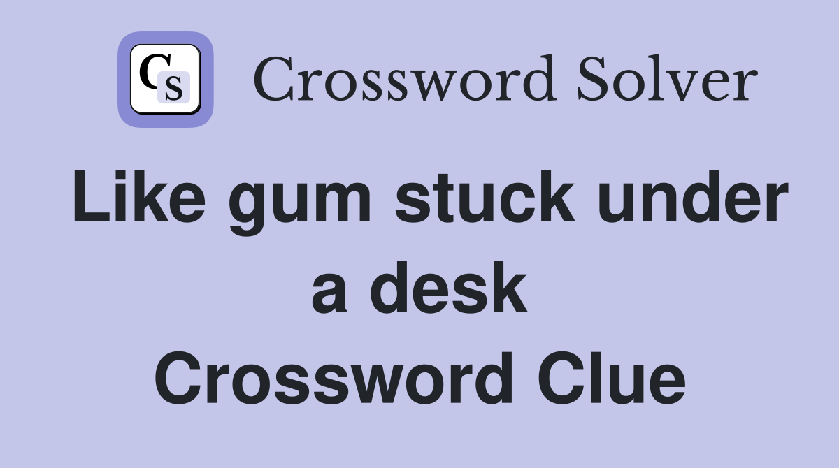 Like gum stuck under a desk Crossword Clue