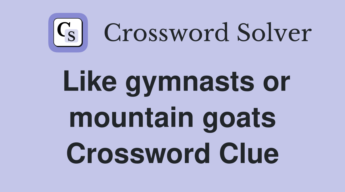 Like gymnasts or mountain goats Crossword Clue