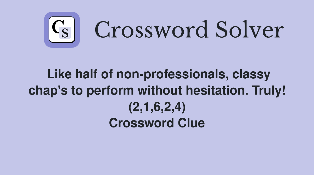 Like half of non-professionals, classy chap's to perform without hesitation. Truly! (2,1,6,2,4) Crossword Clue