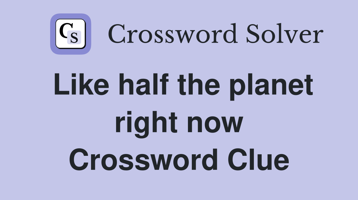 Like half the planet right now Crossword Clue
