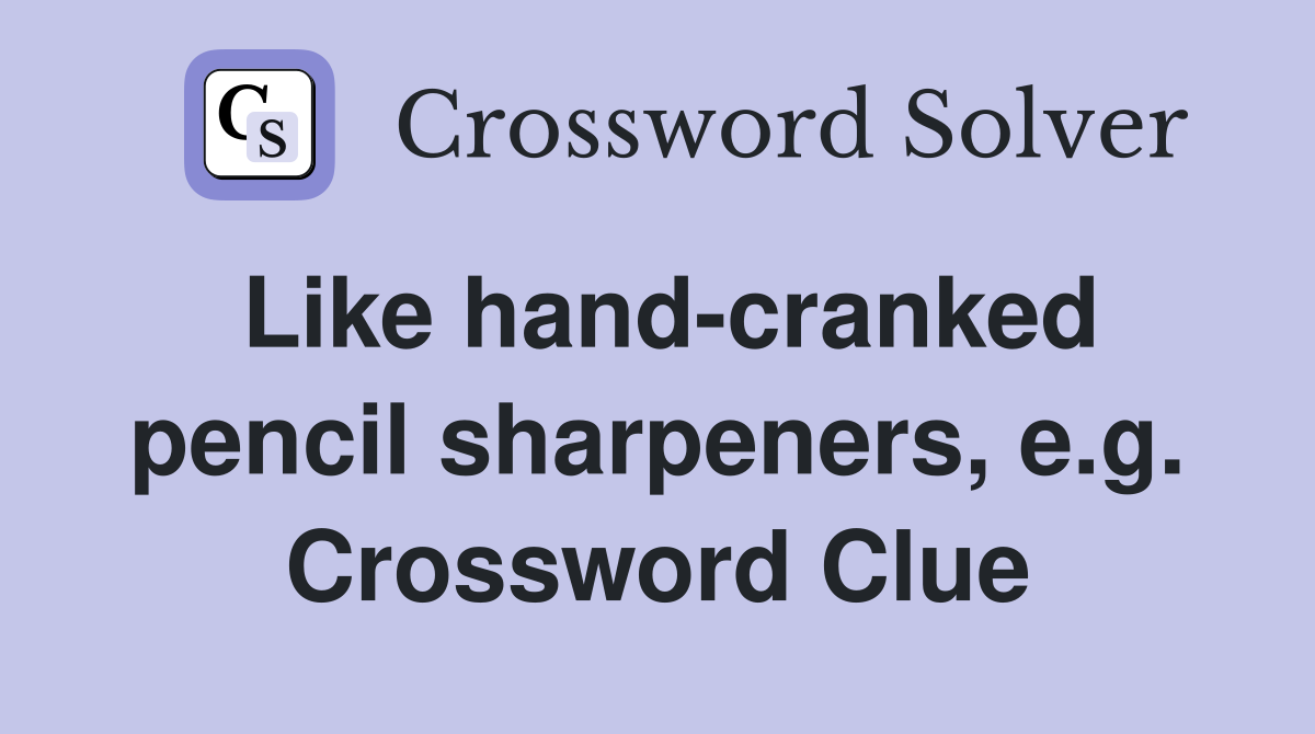 Like hand-cranked pencil sharpeners, e.g. Crossword Clue