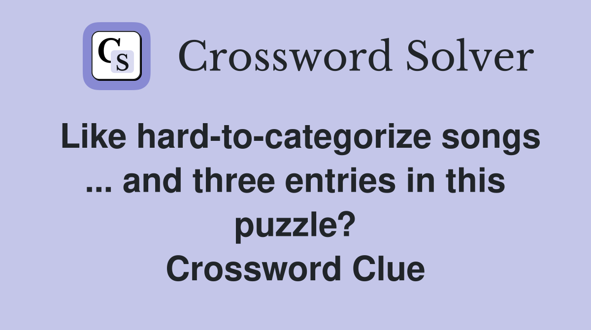 Like hard-to-categorize songs ... and three entries in this puzzle? Crossword Clue