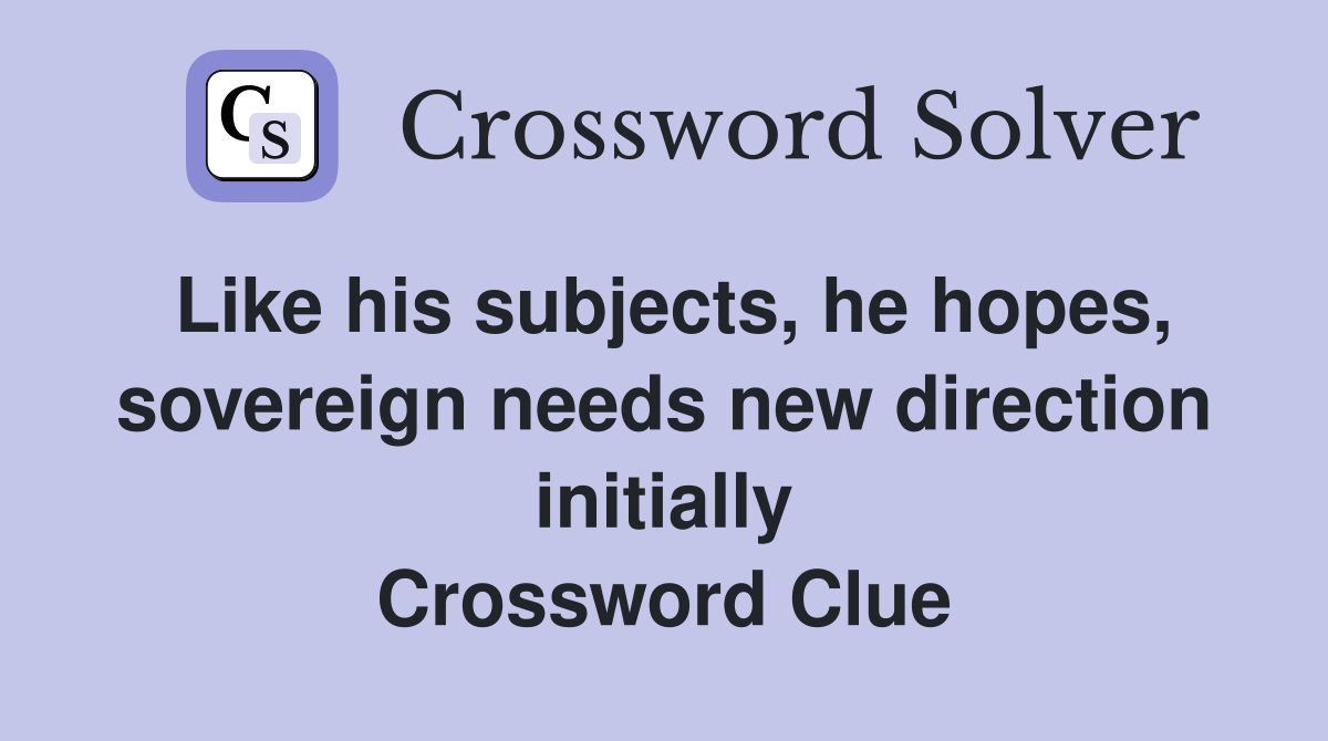 Like his subjects, he hopes, sovereign needs new direction initially Crossword Clue