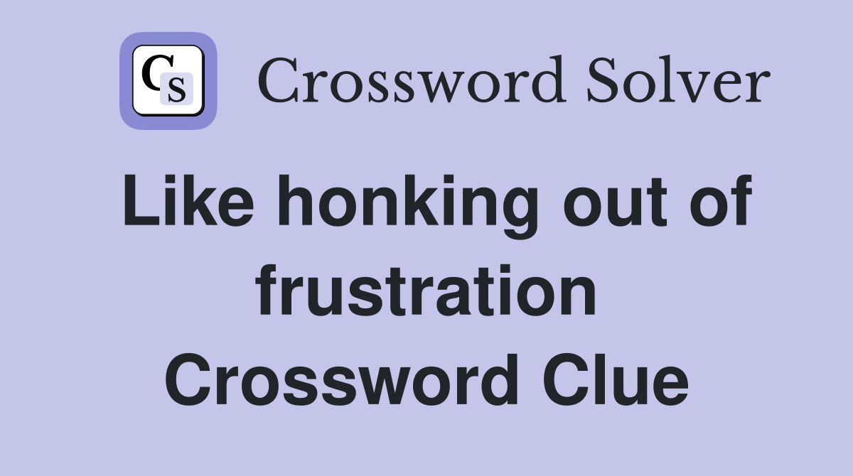 Like honking out of frustration Crossword Clue
