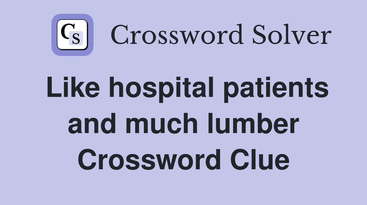 Like hospital patients and much lumber Crossword Clue