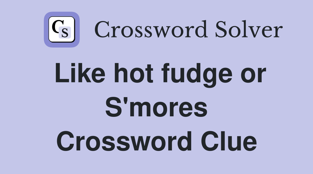 Like hot fudge or S'mores Crossword Clue