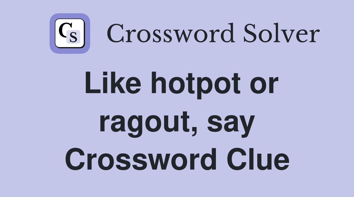 Like hotpot or ragout, say Crossword Clue