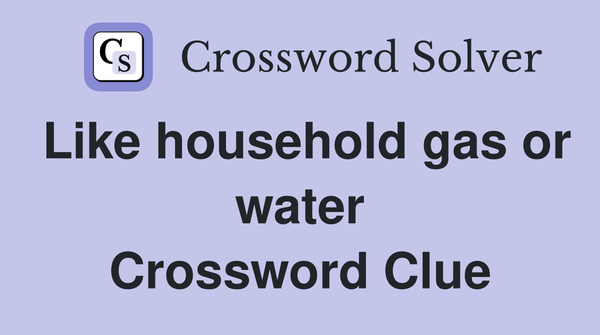 Like household gas or water Crossword Clue