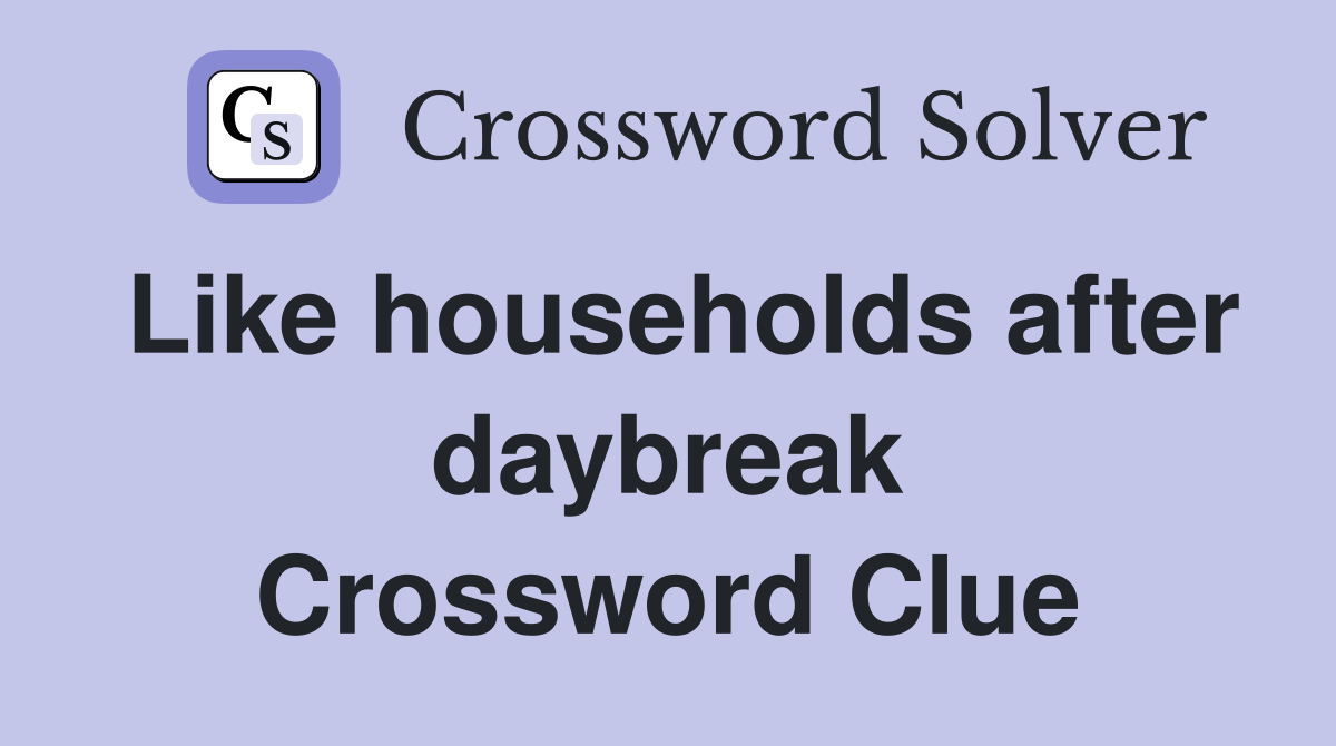 Like households after daybreak Crossword Clue