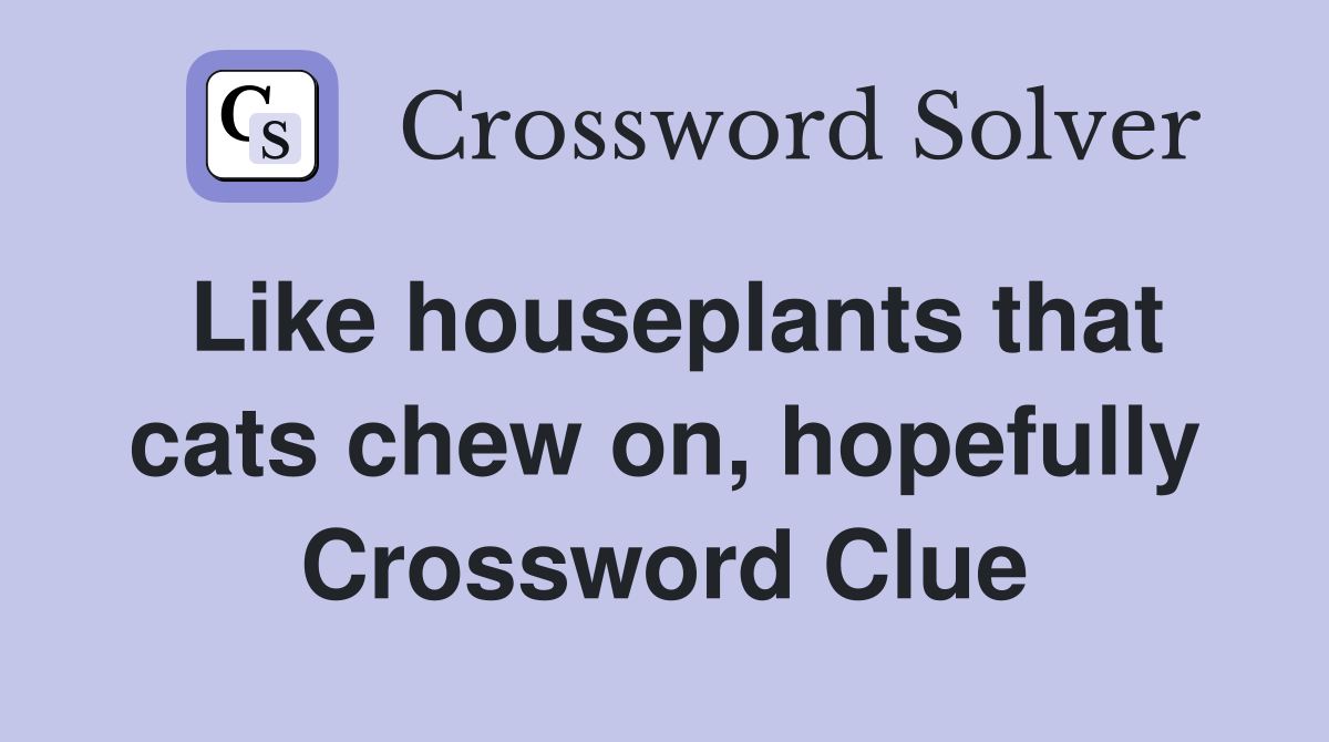 Like houseplants that cats chew on, hopefully Crossword Clue