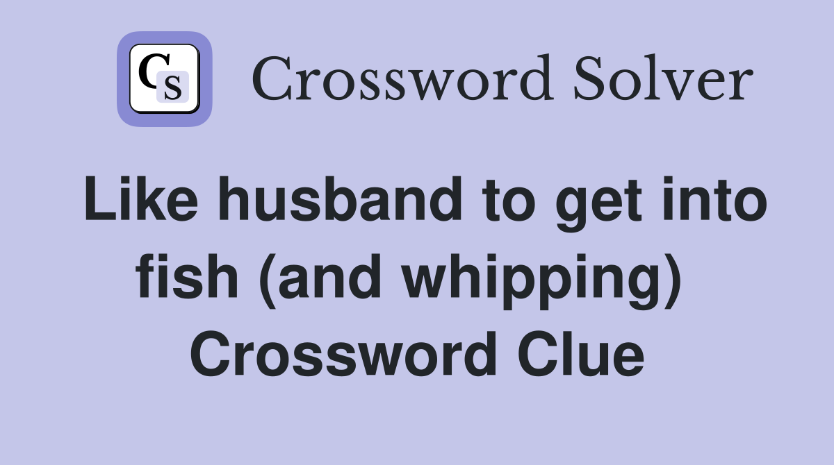 Like husband to get into fish (and whipping)  Crossword Clue