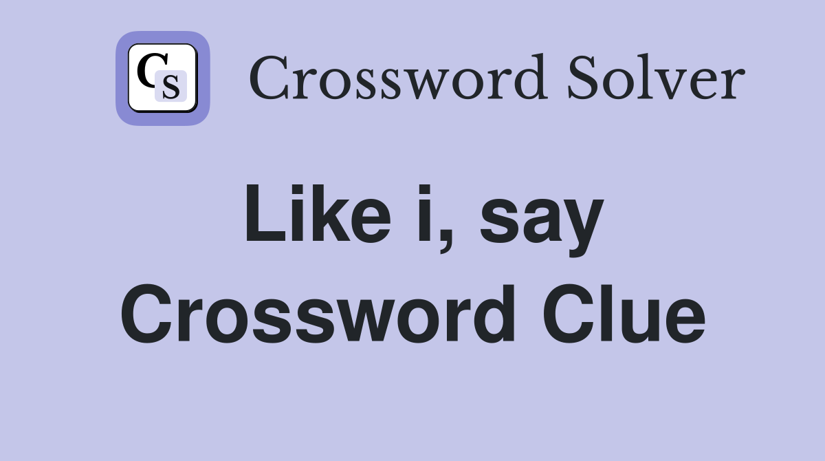 Like i, say Crossword Clue