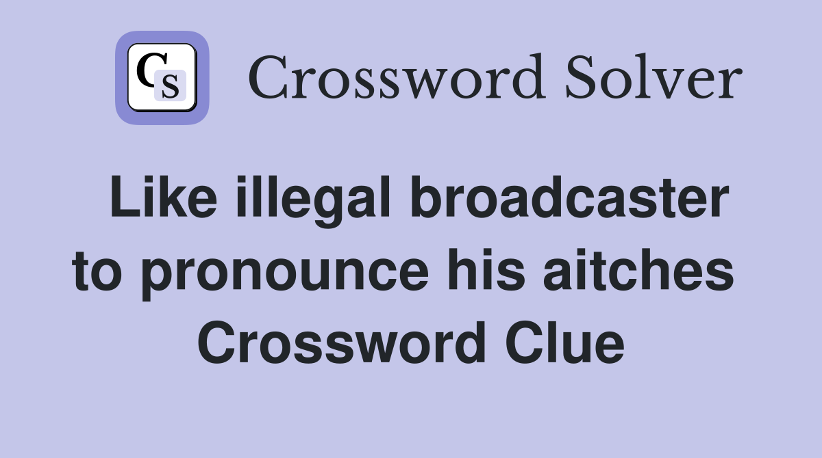 Like illegal broadcaster to pronounce his aitches  Crossword Clue