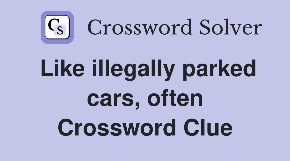 Like illegally parked cars, often Crossword Clue