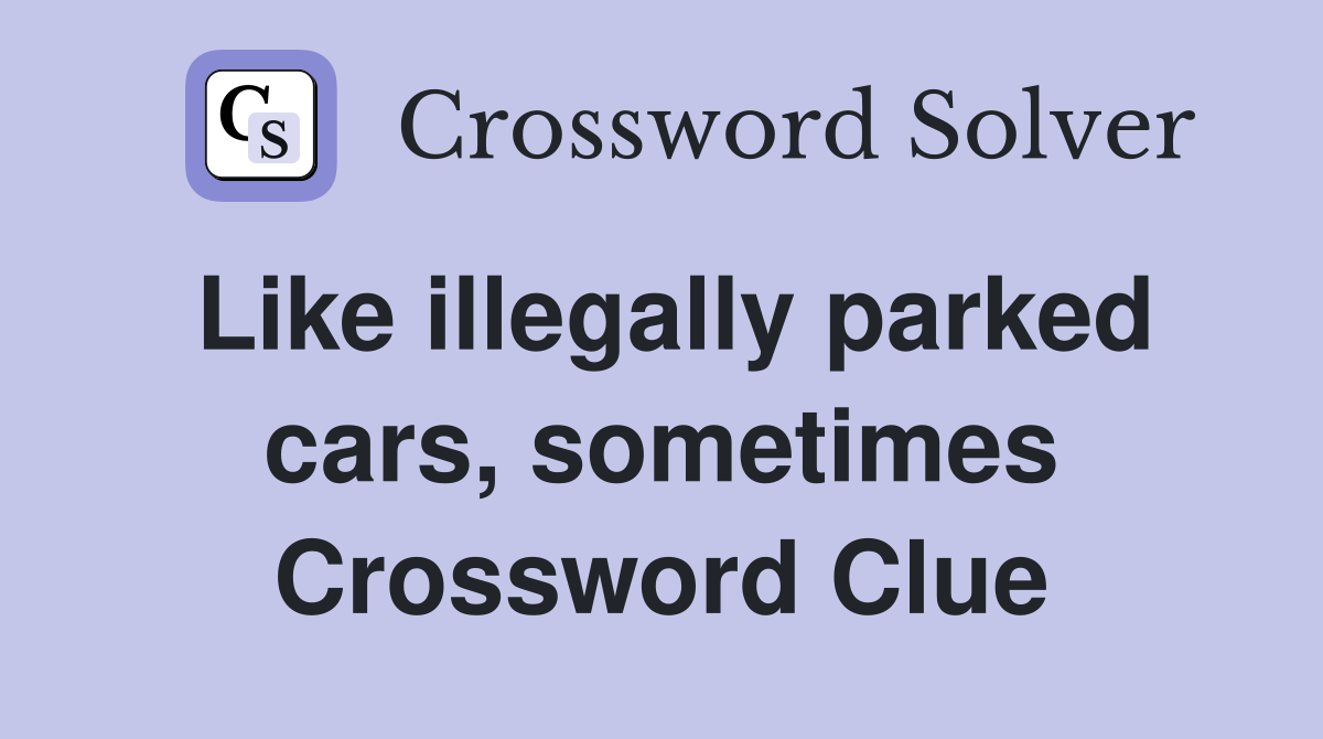 Like illegally parked cars, sometimes Crossword Clue