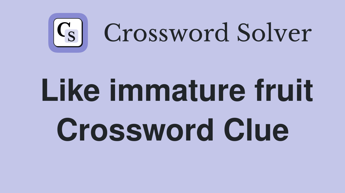Like immature fruit Crossword Clue