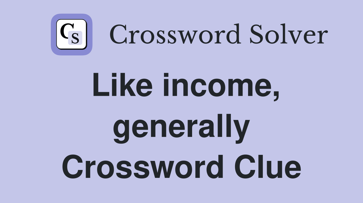 Like income, generally Crossword Clue
