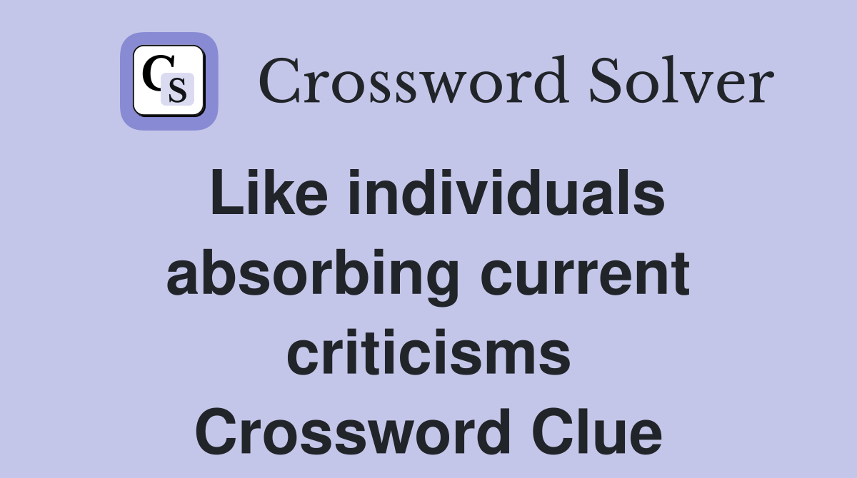 Like individuals absorbing current criticisms Crossword Clue