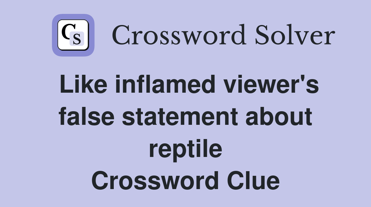 Like inflamed viewer's false statement about reptile Crossword Clue