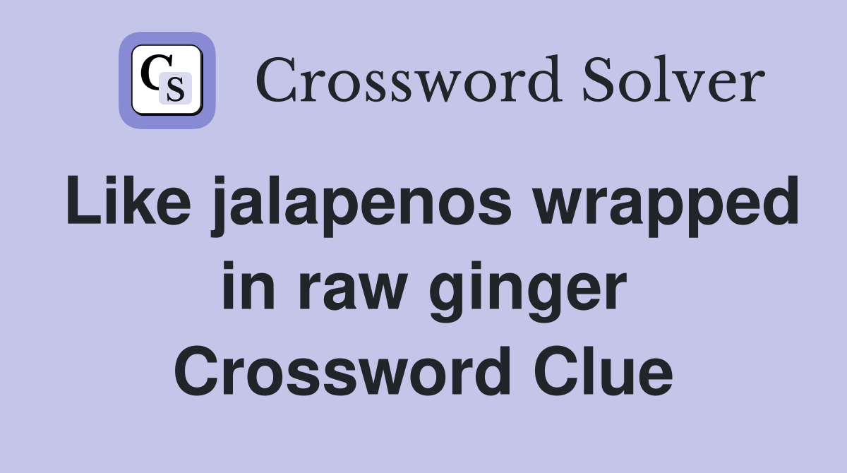 Like jalapenos wrapped in raw ginger Crossword Clue