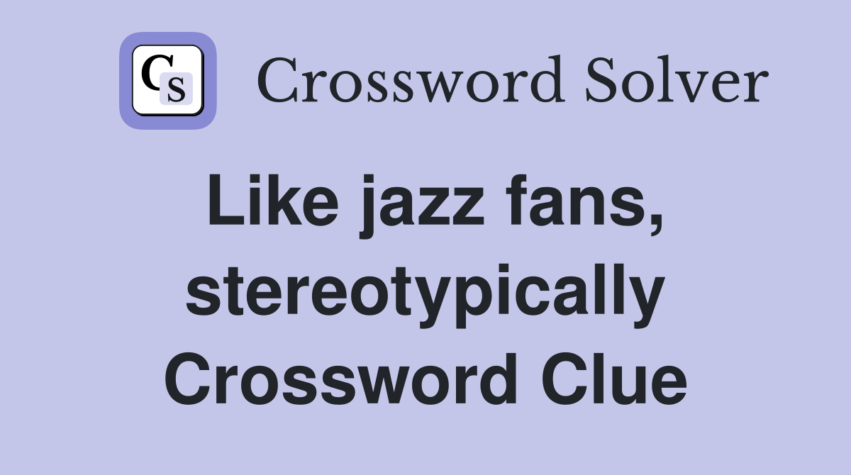 Like jazz fans, stereotypically Crossword Clue