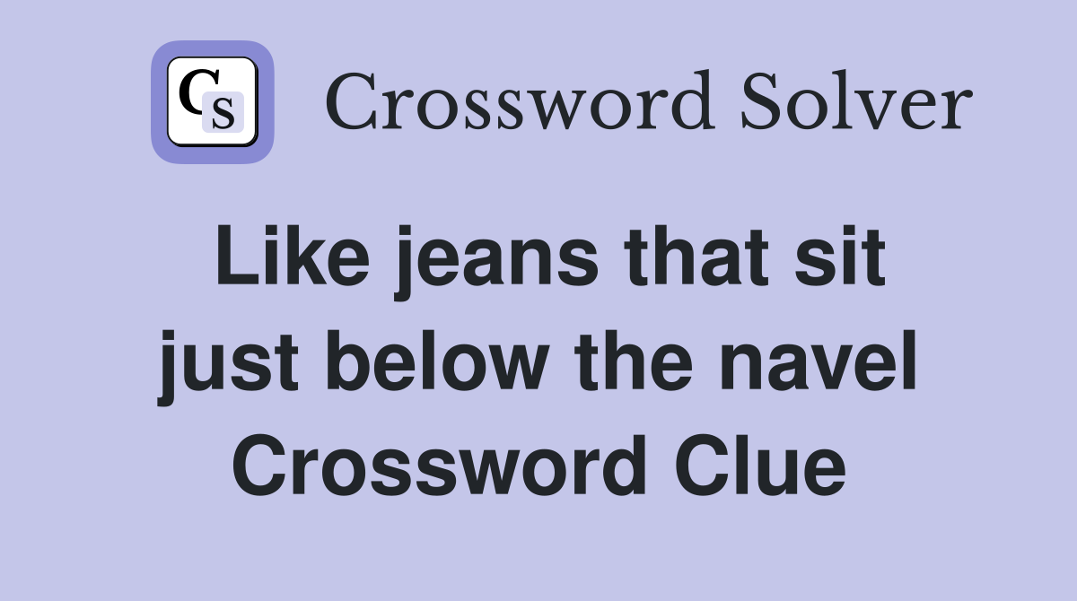 Like jeans that sit just below the navel Crossword Clue