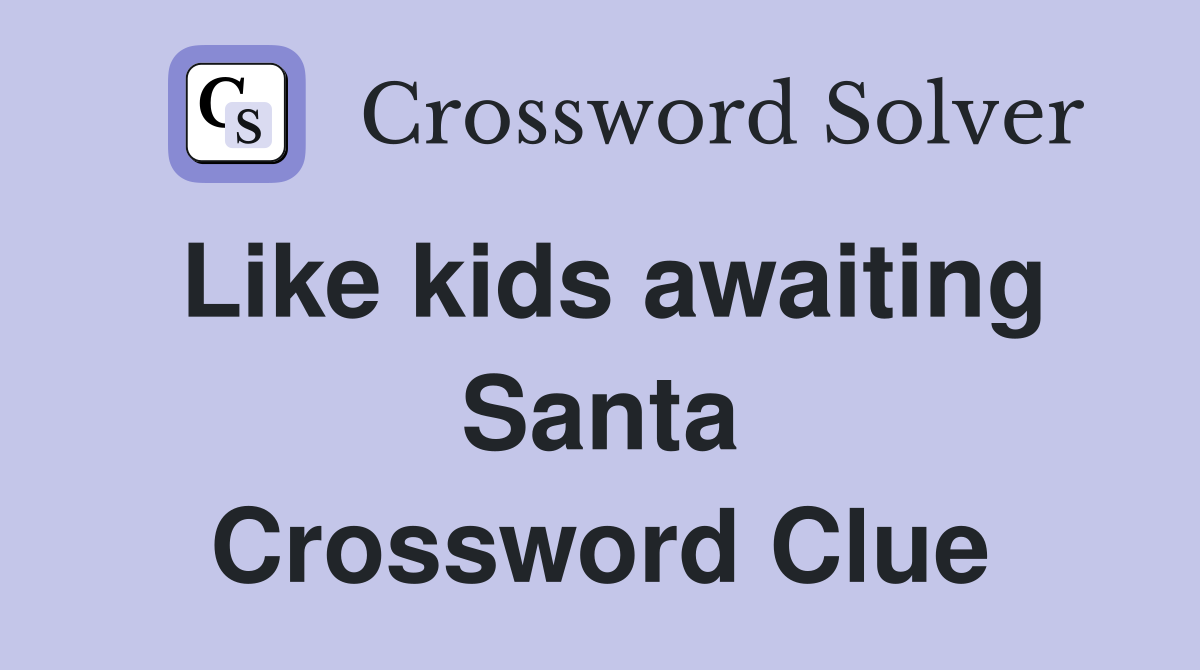 Like kids awaiting Santa Crossword Clue