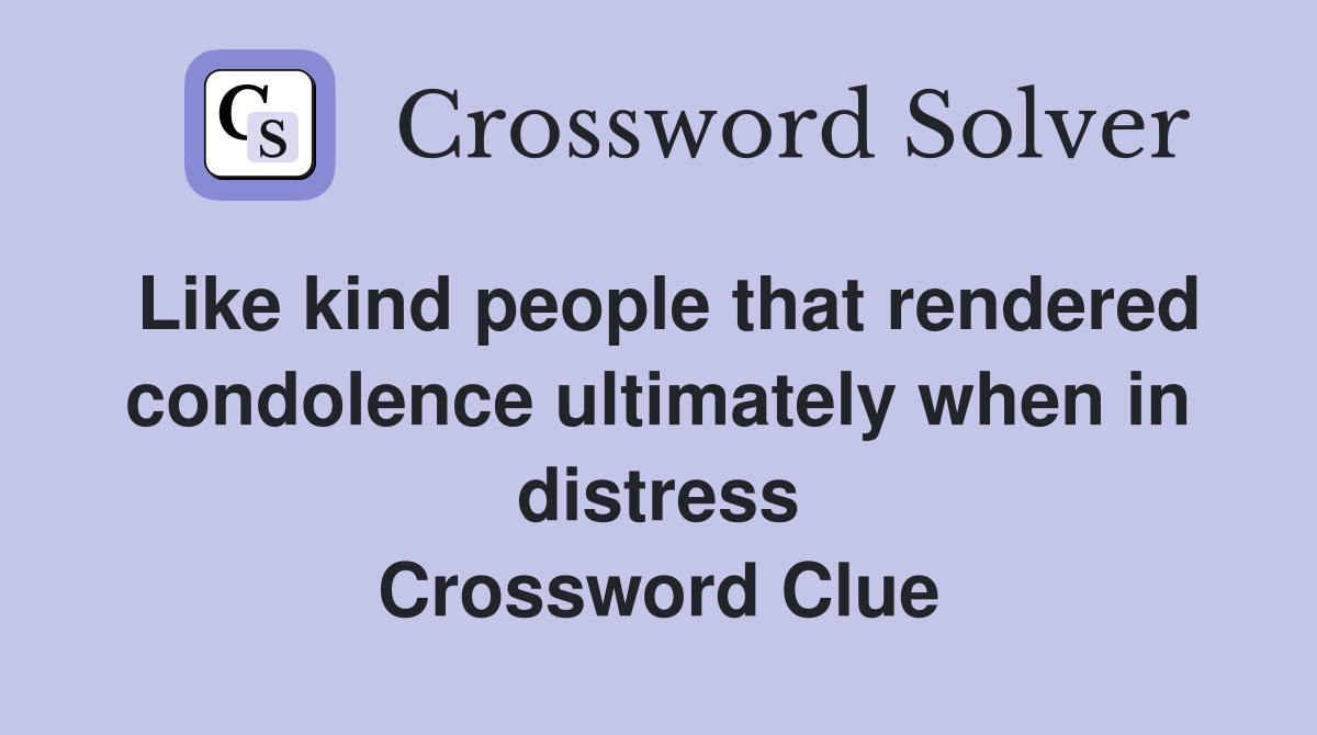 Like kind people that rendered condolence ultimately when in distress Crossword Clue