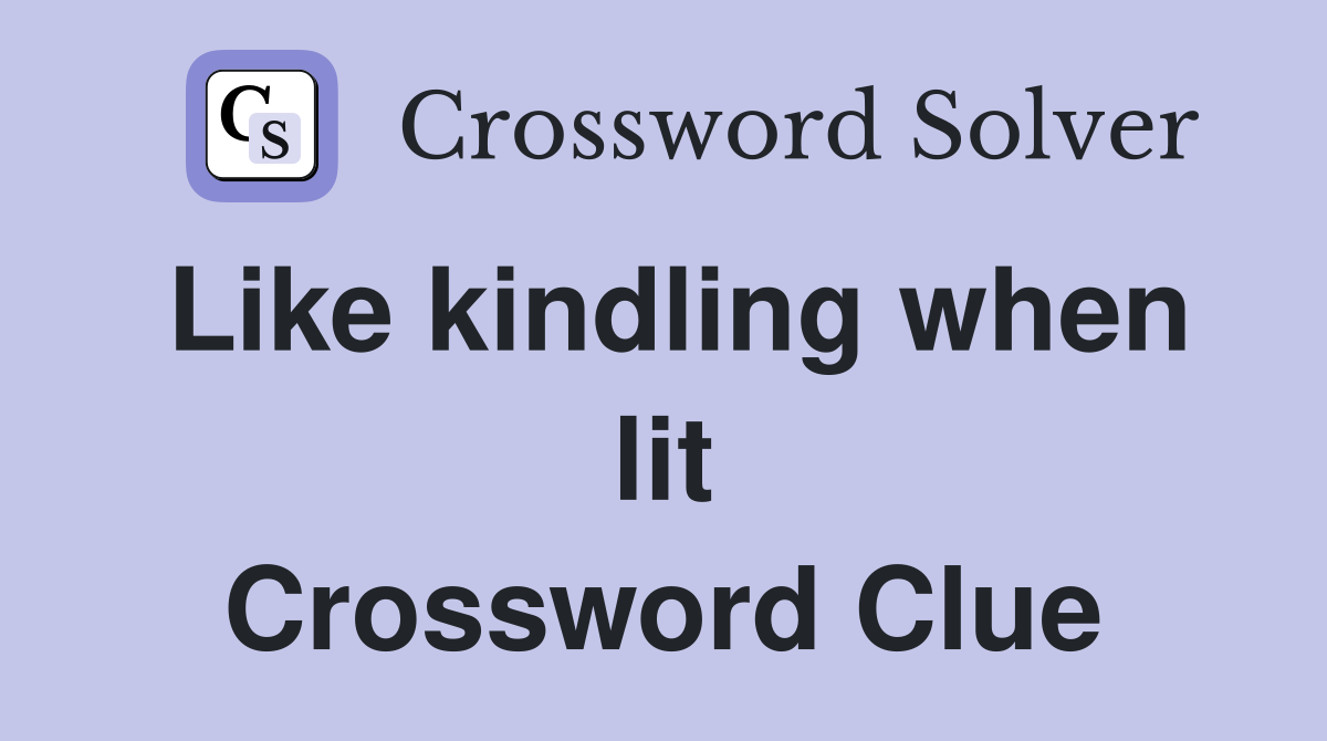 Like kindling when lit Crossword Clue