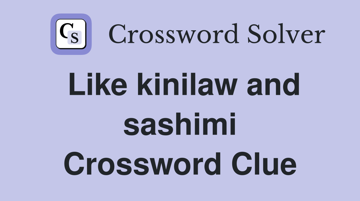 Like kinilaw and sashimi Crossword Clue