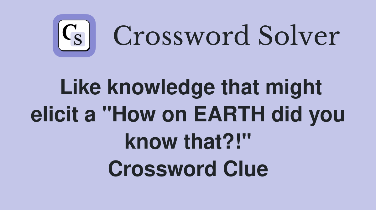 Like knowledge that might elicit a "How on EARTH did you know that?!" Crossword Clue