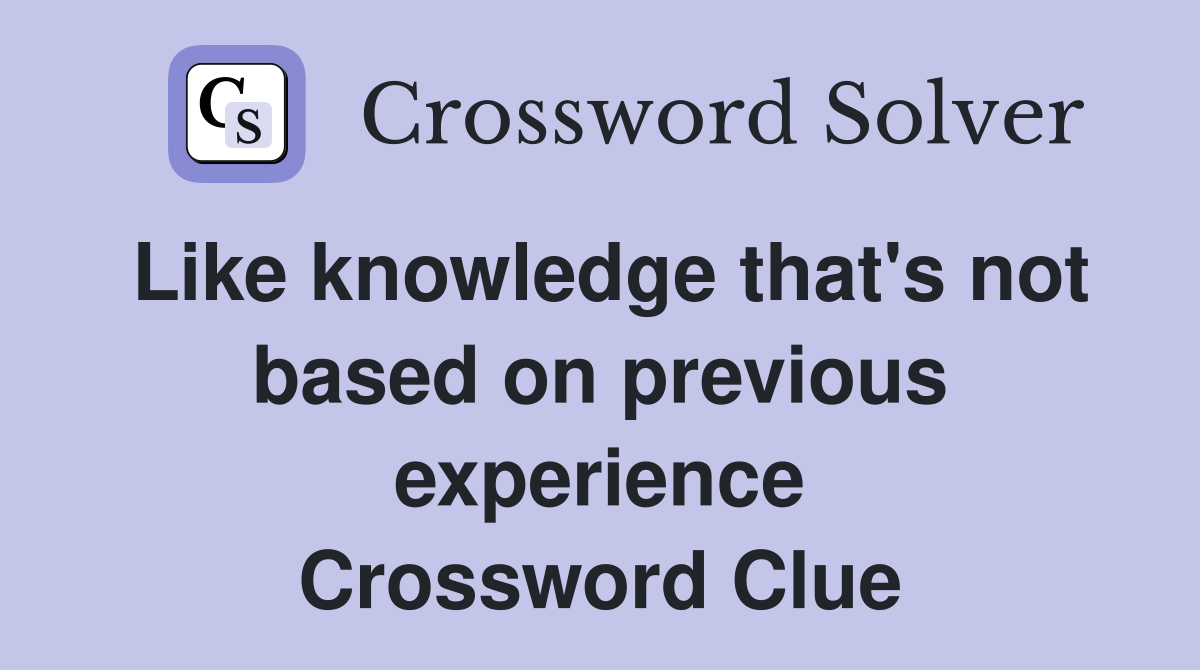 Like knowledge that's not based on previous experience Crossword Clue