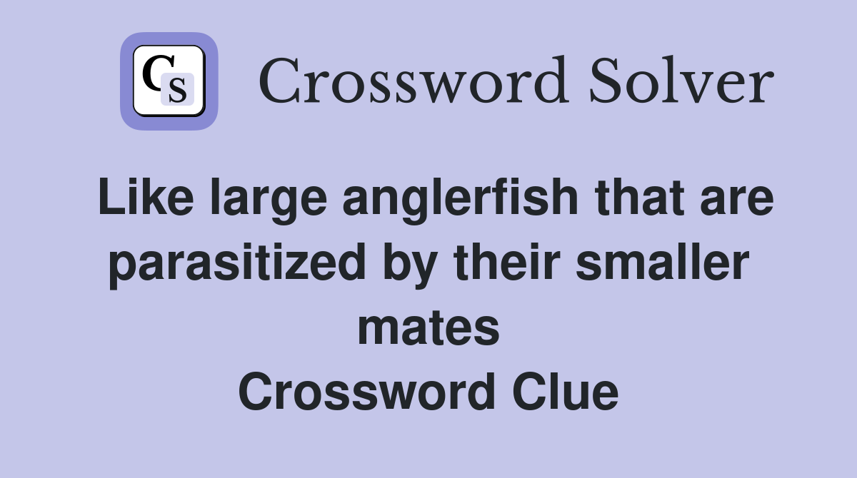 Like large anglerfish that are parasitized by their smaller mates Crossword Clue