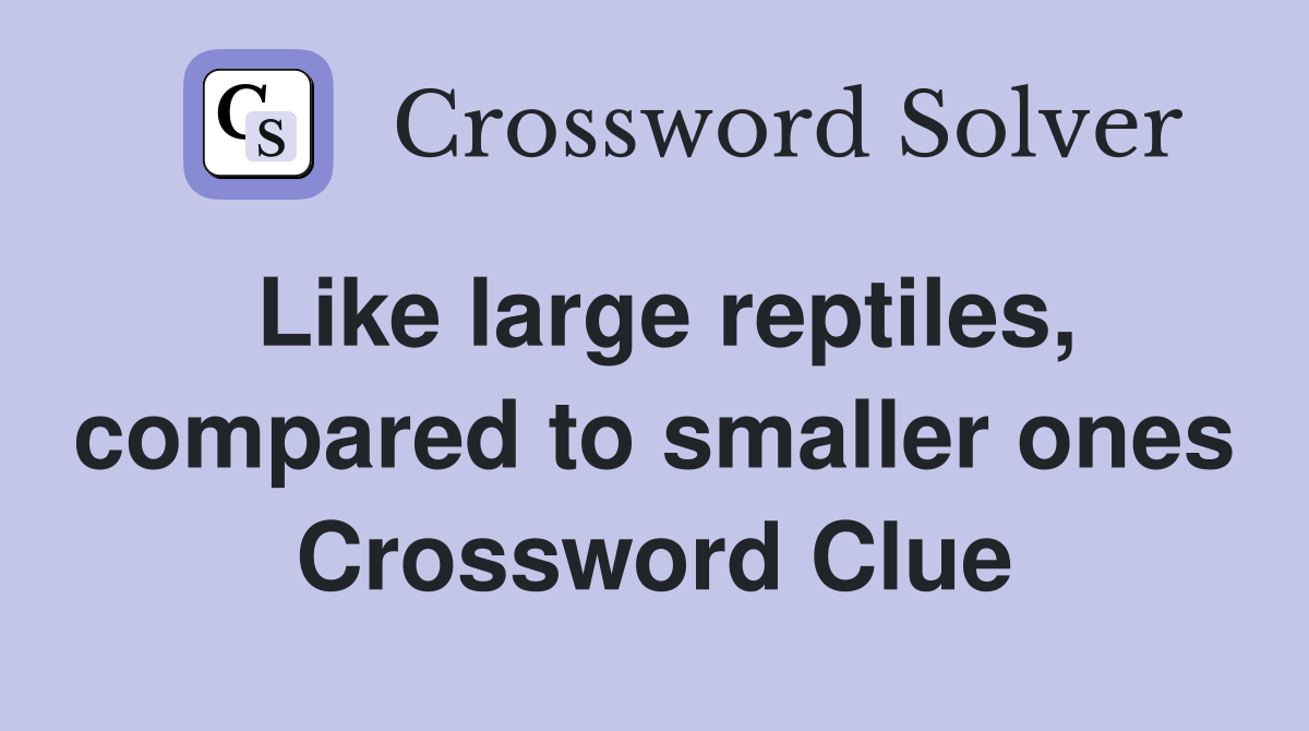 Like large reptiles, compared to smaller ones Crossword Clue