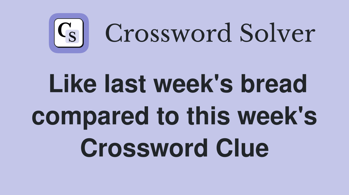 Like last week's bread compared to this week's Crossword Clue