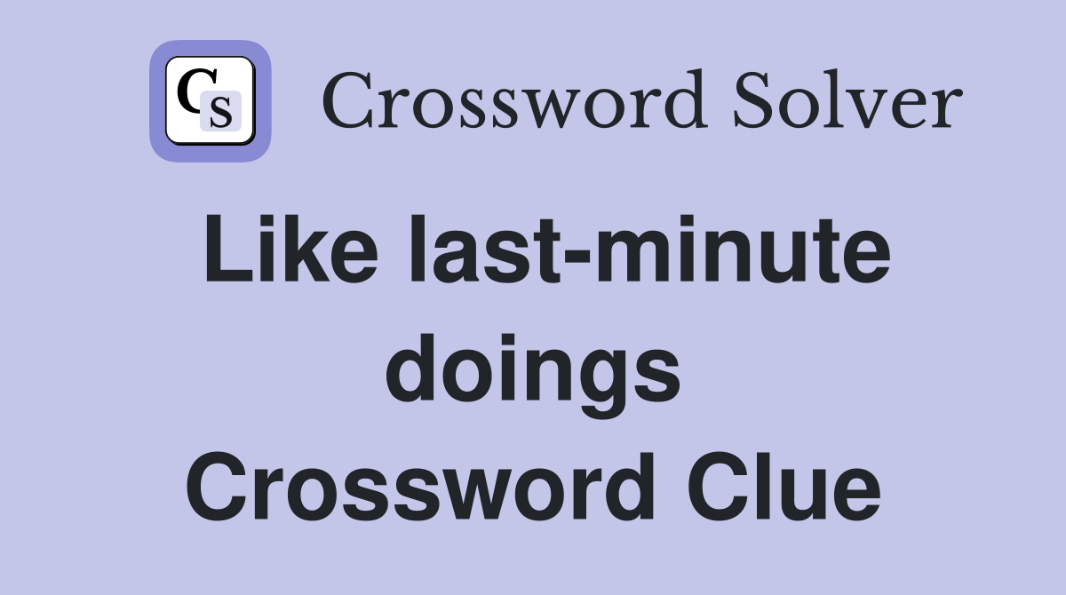 Like last-minute doings Crossword Clue