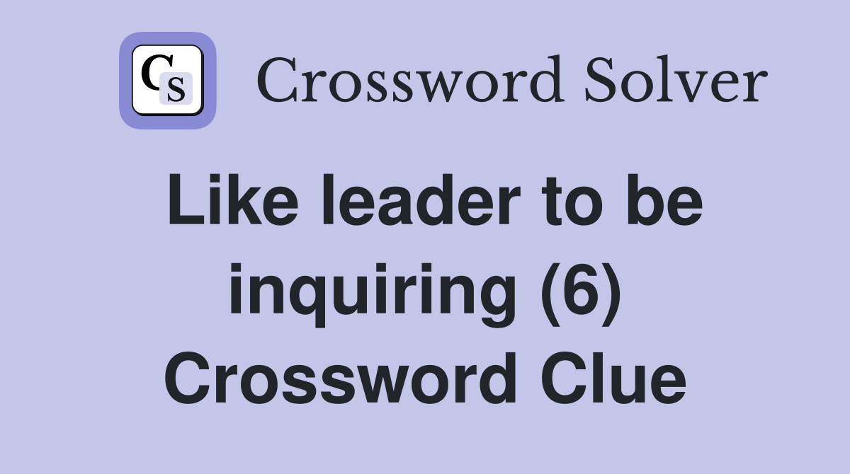 Like leader to be inquiring (6) Crossword Clue