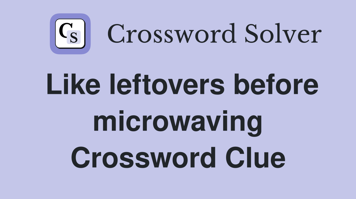 Like leftovers before microwaving Crossword Clue